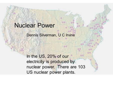 Nuclear Power In the US, 20% of our electricity is produced by nuclear power. There are 103 US nuclear power plants. Dennis Silverman, U C Irvine.