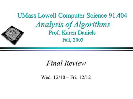 UMass Lowell Computer Science 91.404 Analysis of Algorithms Prof. Karen Daniels Fall, 2003 Final Review Wed. 12/10 – Fri. 12/12.