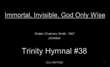 Immortal, Invisible, God Only Wise Walter Chalmers Smith, 1867 JOANNA Trinity Hymnal #38 CCLI #977558 1.