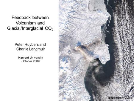 Feedback between Volcanism and Glacial/Interglacial CO 2 Peter Huybers and Charlie Langmuir Harvard University October 2009 (photo from MODIS)