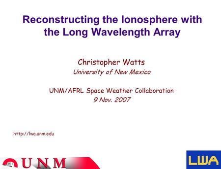 Reconstructing the Ionosphere with the Long Wavelength Array Christopher Watts University of New Mexico UNM/AFRL Space Weather Collaboration 9 Nov. 2007.