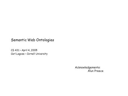Semantic Web Ontologies CS 431 – April 4, 2005 Carl Lagoze – Cornell University Acknowledgements: Alun Preece.