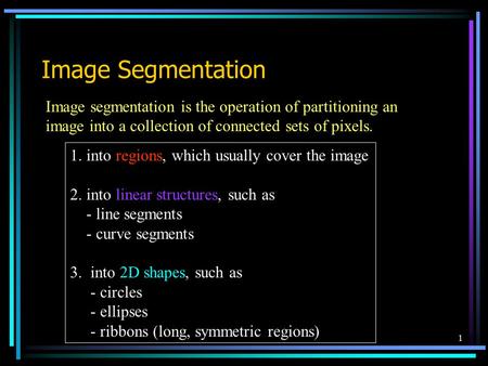 1 Image Segmentation Image segmentation is the operation of partitioning an image into a collection of connected sets of pixels. 1. into regions, which.