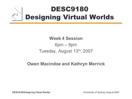 DESC9180 Designing Virtual Worlds Week 4 Session 6pm – 9pm Tuesday, August 13 th, 2007 Owen Macindoe and Kathryn Merrick DESC9180 Designing Virtual Worlds.