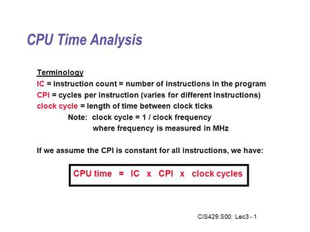 CIS429.S00: Lec3 - 1 CPU Time Analysis Terminology IC = instruction count = number of instructions in the program CPI = cycles per instruction (varies.