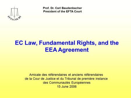Prof. Dr. Carl Baudenbacher President of the EFTA Court EC Law, Fundamental Rights, and the EEA Agreement Amicale des référendaires et anciens référendaires.