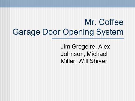 Mr. Coffee Garage Door Opening System Jim Gregoire, Alex Johnson, Michael Miller, Will Shiver.