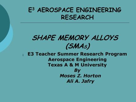 E 3 AEROSPACE ENGINEERING RESEARCH SHAPE MEMORY ALLOYS (SMA S ) ¡ E3 Teacher Summer Research Program Aerospace Engineering Texas A & M University By Moses.