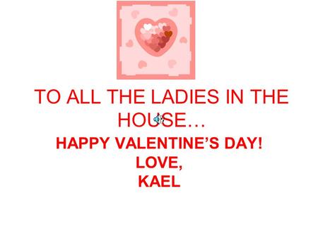 TO ALL THE LADIES IN THE HOUSE… HAPPY VALENTINE’S DAY! LOVE, KAEL.