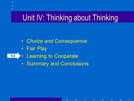 Unit IV: Thinking about Thinking Choice and Consequence Fair Play Learning to Cooperate Summary and Conclusions 5/2.