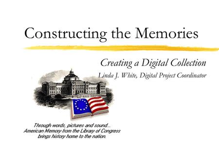 Constructing the Memories Creating a Digital Collection Linda J. White, Digital Project Coordinator.