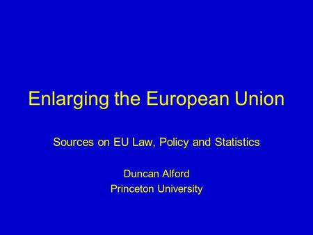Enlarging the European Union Sources on EU Law, Policy and Statistics Duncan Alford Princeton University.