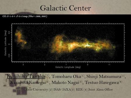 CO J =1-0 + J =3-2 map (Oka+ 1999, 2007) Galactic Center Kunihiko Tanaka (1), Tomoharu Oka (1), Shinji Matsumura (1), Kazuhisa Kamegai (2), Makoto Nagai.