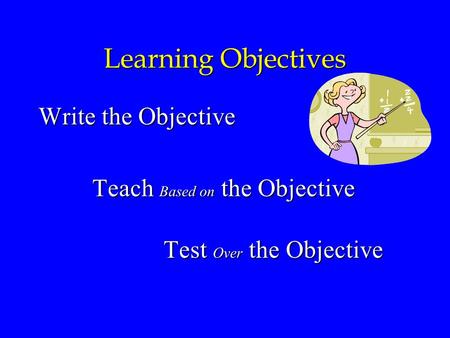 Learning Objectives Write the Objective Teach Based on the Objective Teach Based on the Objective Test Over the Objective Test Over the Objective.