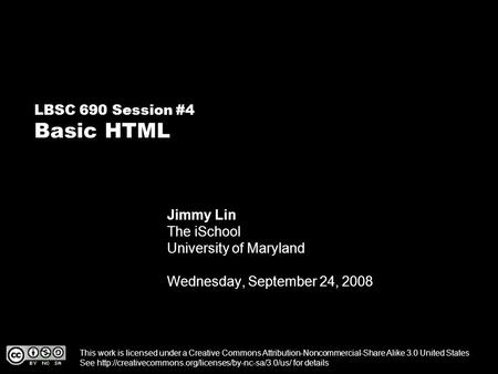 LBSC 690 Session #4 Basic HTML Jimmy Lin The iSchool University of Maryland Wednesday, September 24, 2008 This work is licensed under a Creative Commons.