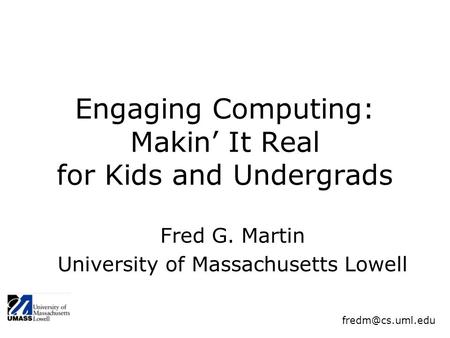 Engaging Computing: Makin’ It Real for Kids and Undergrads Fred G. Martin University of Massachusetts Lowell.