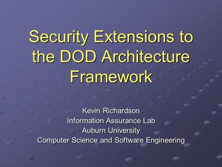 Security Extensions to the DOD Architecture Framework Kevin Richardson Information Assurance Lab Auburn University Computer Science and Software Engineering.