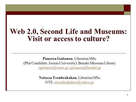 1 Web 2.0, Second Life and Museums: Visit or access to culture? Panorea Gaitanou, Librarian MSc (Phd Candidate, Ionian University), Benaki Museum Library.