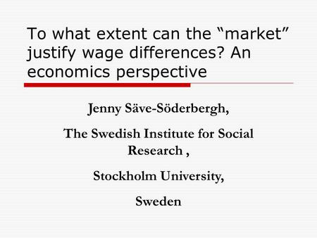 To what extent can the “market” justify wage differences? An economics perspective Jenny Säve-Söderbergh, The Swedish Institute for Social Research, Stockholm.