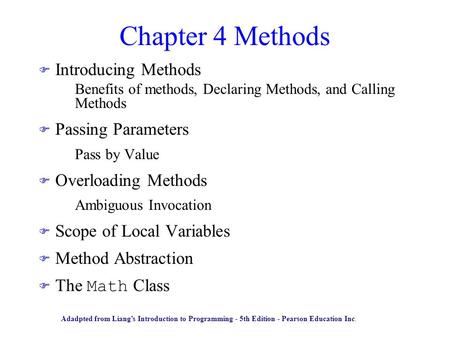 Chapter 4 Methods F Introducing Methods –Benefits of methods, Declaring Methods, and Calling Methods F Passing Parameters –Pass by Value F Overloading.