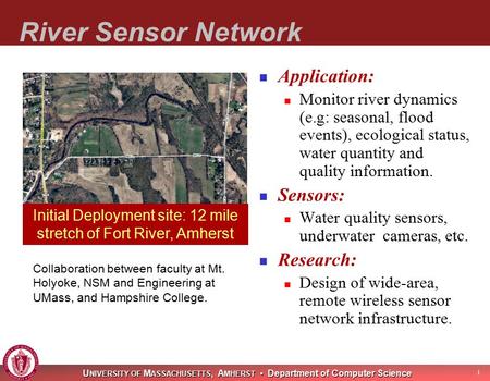 U NIVERSITY OF M ASSACHUSETTS, A MHERST Department of Computer Science 1 River Sensor Network Application: Monitor river dynamics (e.g: seasonal, flood.