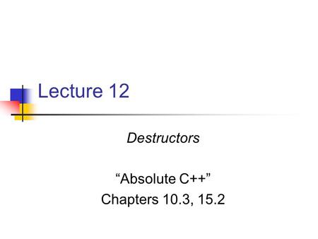 Lecture 12 Destructors “Absolute C++” Chapters 10.3, 15.2.