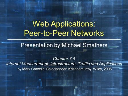 Web Applications: Peer-to-Peer Networks Presentation by Michael Smathers Chapter 7.4 Internet Measurement: Infrastructure, Traffic and Applications by.