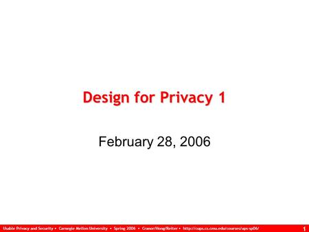 Usable Privacy and Security Carnegie Mellon University Spring 2006 Cranor/Hong/Reiter  1 Design for Privacy 1 February.