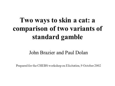 Two ways to skin a cat: a comparison of two variants of standard gamble John Brazier and Paul Dolan Prepared for the CHEBS workshop on Elicitation, 9 October.
