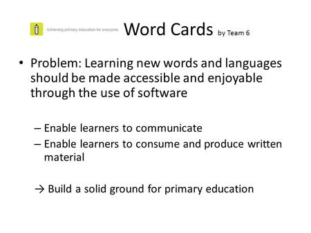 Word Cards by Team 6 Problem: Learning new words and languages should be made accessible and enjoyable through the use of software – Enable learners to.
