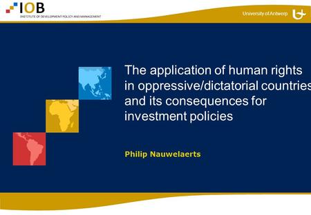 University of Antwerp The application of human rights in oppressive/dictatorial countries and its consequences for investment policies Philip Nauwelaerts.