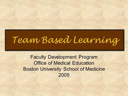 Team Based Learning Faculty Development Program Office of Medical Education Boston University School of Medicine 2005.