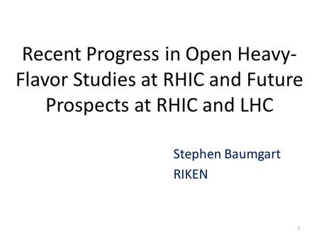 Recent Progress in Open Heavy- Flavor Studies at RHIC and Future Prospects at RHIC and LHC Stephen Baumgart RIKEN 1.