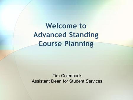 Welcome to Advanced Standing Course Planning Tim Colenback Assistant Dean for Student Services.