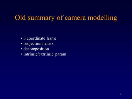 1 Old summary of camera modelling 3 coordinate frame projection matrix decomposition intrinsic/extrinsic param.