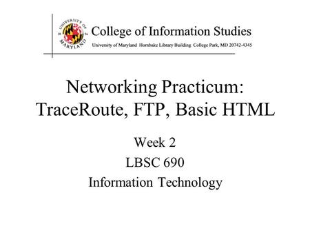 Networking Practicum: TraceRoute, FTP, Basic HTML Week 2 LBSC 690 Information Technology.