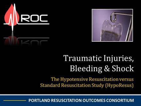 PORTLAND RESUSCITATION OUTCOMES CONSORTIUM The Hypotensive Resuscitation versus Standard Resuscitation Study (HypoResus) Traumatic Injuries, Bleeding &