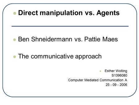 Direct manipulation vs. Agents Ben Shneidermann vs. Pattie Maes The communicative approach Esther Wolting S1396080 Computer Mediated Communication A 25.