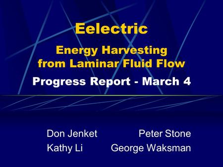 Eelectric Energy Harvesting from Laminar Fluid Flow Progress Report - March 4 Don Jenket Peter Stone Kathy Li George Waksman.