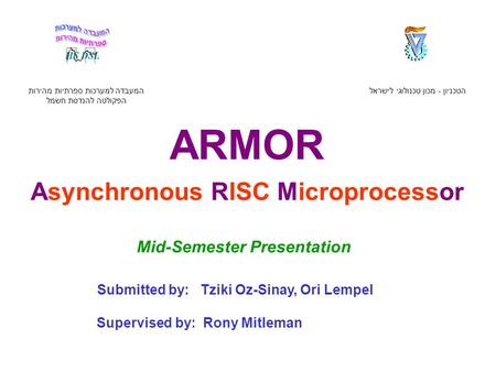 ARMOR Asynchronous RISC Microprocessor הטכניון - מכון טכנולוגי לישראל המעבדה למערכות ספרתיות מהירות הפקולטה להנדסת חשמל Submitted by: Tziki Oz-Sinay, Ori.