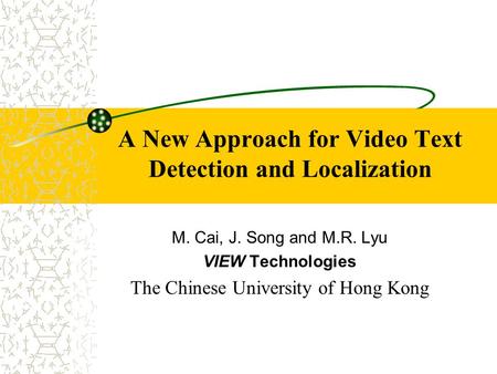 A New Approach for Video Text Detection and Localization M. Cai, J. Song and M.R. Lyu VIEW Technologies The Chinese University of Hong Kong.