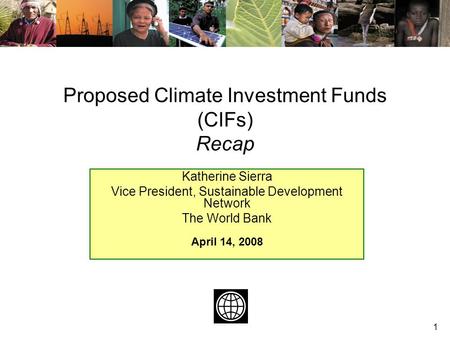 1 Katherine Sierra Vice President, Sustainable Development Network The World Bank April 14, 2008 Proposed Climate Investment Funds (CIFs) Recap.