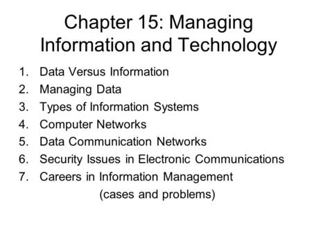 Chapter 15: Managing Information and Technology 1.Data Versus Information 2.Managing Data 3.Types of Information Systems 4.Computer Networks 5.Data Communication.