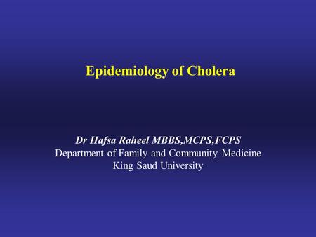 Epidemiology of Cholera Dr Hafsa Raheel MBBS,MCPS,FCPS Department of Family and Community Medicine King Saud University.