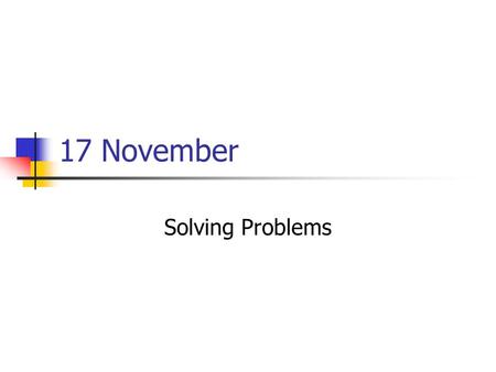 17 November Solving Problems. What is the problem? What are the constraints? What can be done to solve or mitigate the problem? How could computers help?