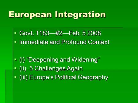 European Integration  Govt. 1183—#2—Feb. 5 2008  Immediate and Profound Context  (i) “Deepening and Widening”  (ii) 5 Challenges Again  (iii) Europe’s.