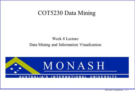 DM and Visualization 8. 1 COT5230 Data Mining Week 8 Lecture Data Mining and Information Visualization M O N A S H A U S T R A L I A ’ S I N T E R N A.