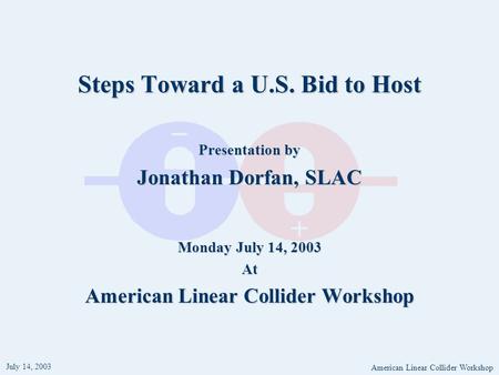 July 14, 2003 American Linear Collider Workshop Steps Toward a U.S. Bid to Host Presentation by Jonathan Dorfan, SLAC Monday July 14, 2003 At American.
