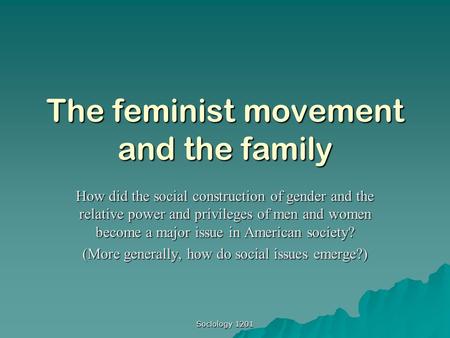 Sociology 1201 The feminist movement and the family How did the social construction of gender and the relative power and privileges of men and women become.