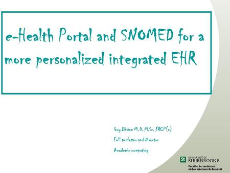 E-Health Portal and SNOMED for a more personalized integrated EHR Guy Bisson M.D.,M.Sc.,FRCP(c) Full professor and director Academic computing.